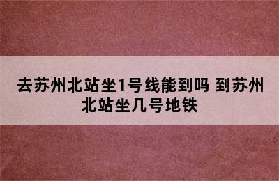 去苏州北站坐1号线能到吗 到苏州北站坐几号地铁